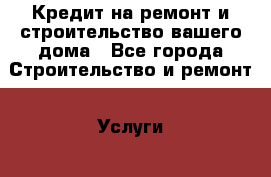 Кредит на ремонт и строительство вашего дома - Все города Строительство и ремонт » Услуги   . Адыгея респ.,Адыгейск г.